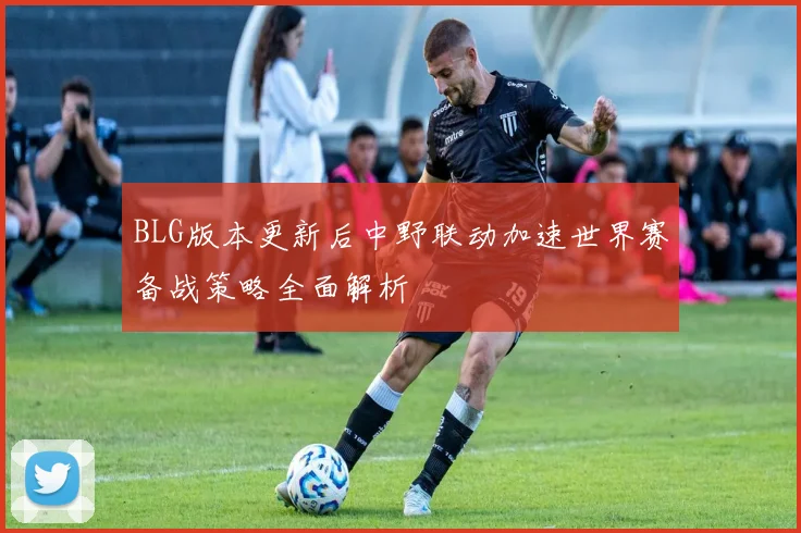 BLG版本更新后中野联动加速世界赛备战策略全面解析