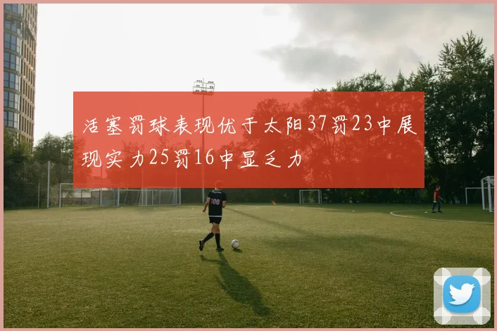 活塞罚球表现优于太阳37罚23中展现实力25罚16中显乏力