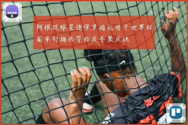 阿根廷球星德保罗婚礼将于世界杯前举行梅西等好友齐聚庆祝