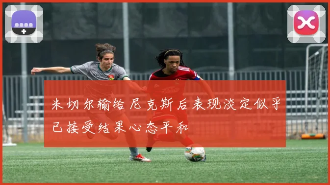 米切尔输给尼克斯后表现淡定似乎已接受结果心态平和
