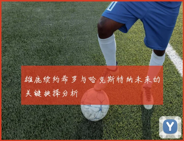 雄鹿续约希罗与哈克斯特纳未来的关键抉择分析