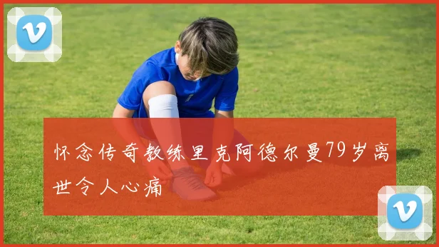 怀念传奇教练里克阿德尔曼79岁离世令人心痛