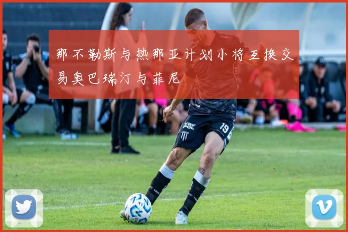 那不勒斯与热那亚计划小将互换交易奥巴瑞汀与菲尼