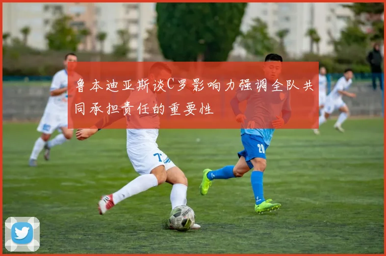 鲁本迪亚斯谈C罗影响力强调全队共同承担责任的重要性