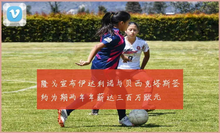 隆戈宣布伊达利诺与贝西克塔斯签约为期两年年薪达三百万欧元