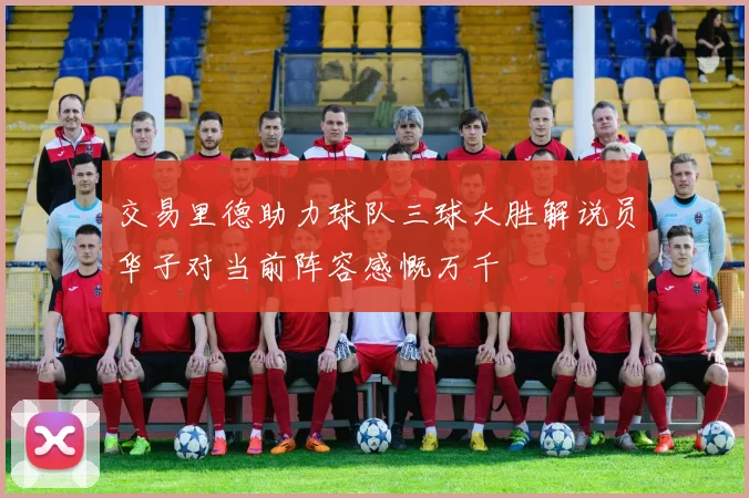 交易里德助力球队三球大胜解说员华子对当前阵容感慨万千