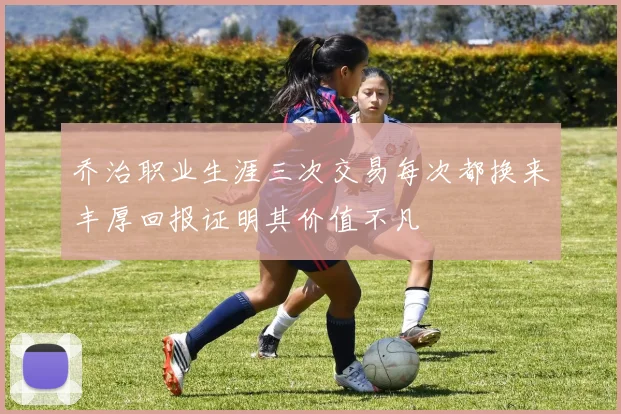 乔治职业生涯三次交易每次都换来丰厚回报证明其价值不凡