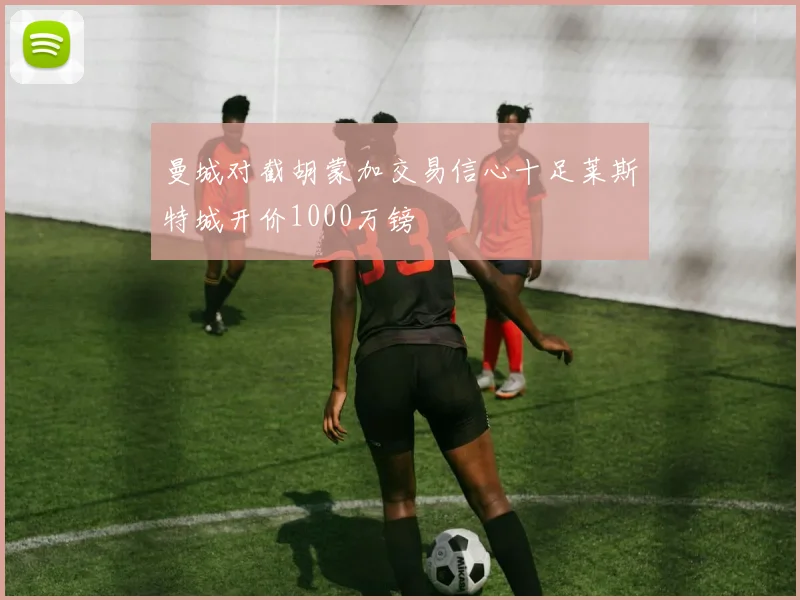 曼城对截胡蒙加交易信心十足莱斯特城开价1000万镑