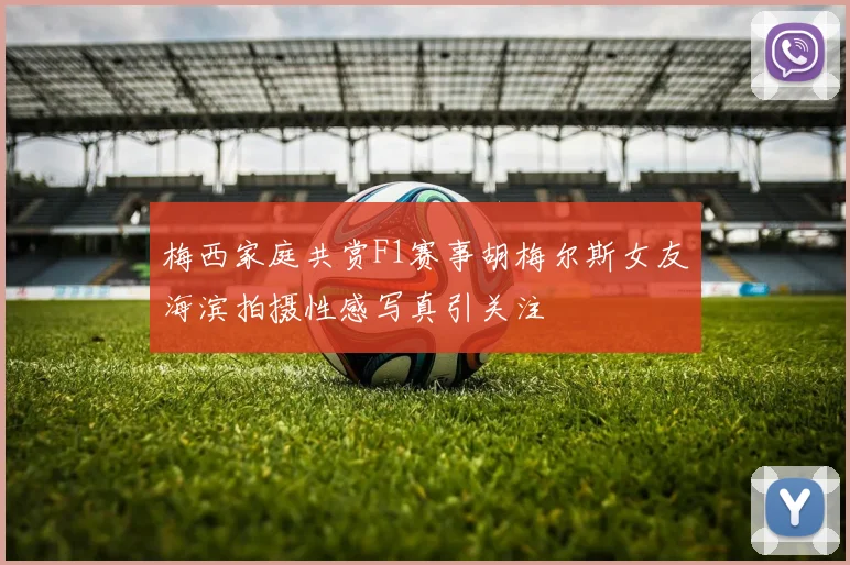 梅西家庭共赏F1赛事胡梅尔斯女友海滨拍摄性感写真引关注