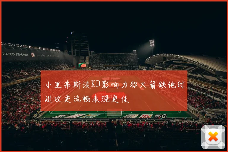 小里弗斯谈KD影响力称火箭缺他时进攻更流畅表现更佳