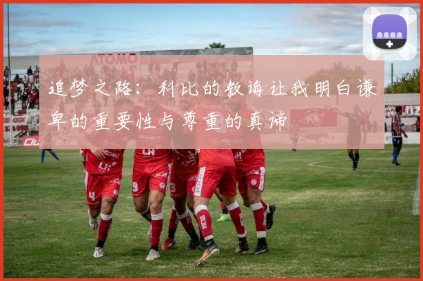 追梦之路：科比的教诲让我明白谦卑的重要性与尊重的真谛