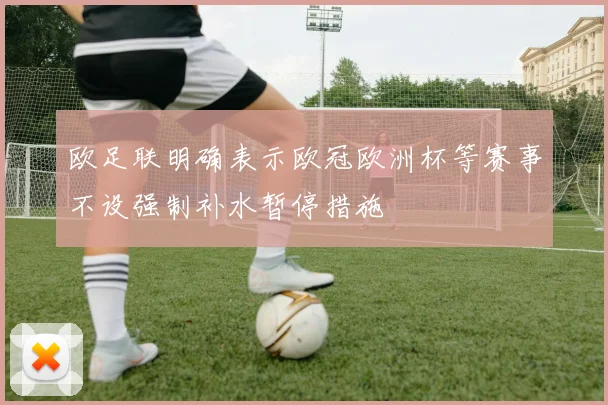 欧足联明确表示欧冠欧洲杯等赛事不设强制补水暂停措施