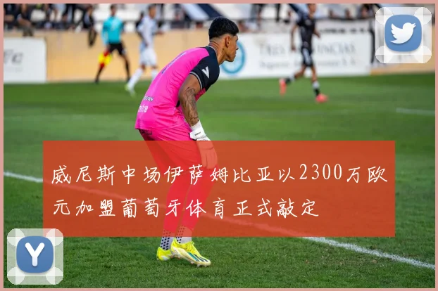 威尼斯中场伊萨姆比亚以2300万欧元加盟葡萄牙体育正式敲定