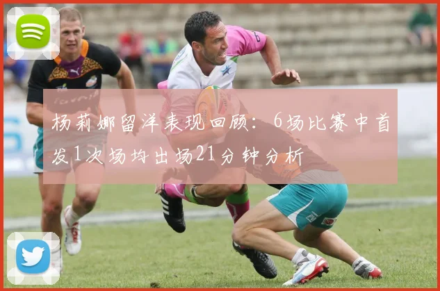 杨莉娜留洋表现回顾：6场比赛中首发1次场均出场21分钟分析