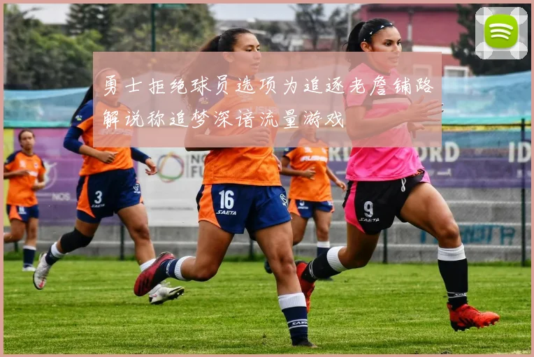 勇士拒绝球员选项为追逐老詹铺路解说称追梦深谙流量游戏