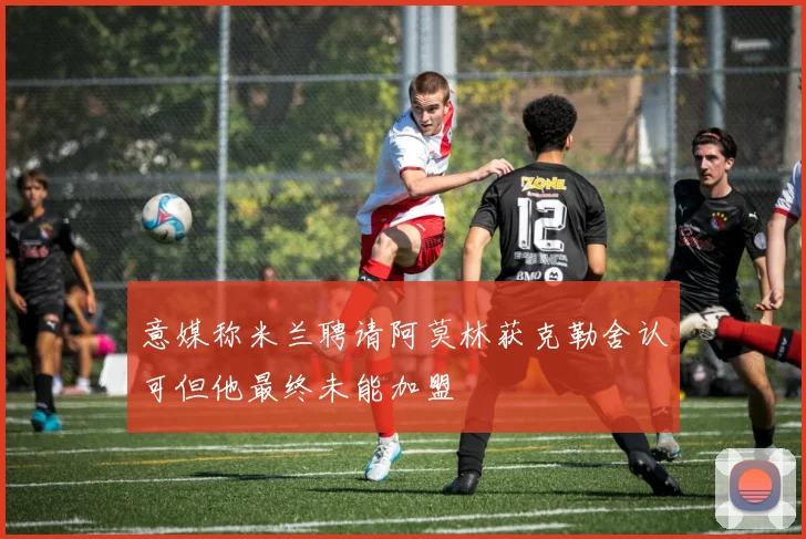意媒称米兰聘请阿莫林获克勒舍认可但他最终未能加盟