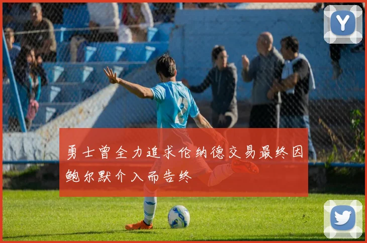 勇士曾全力追求伦纳德交易最终因鲍尔默介入而告终