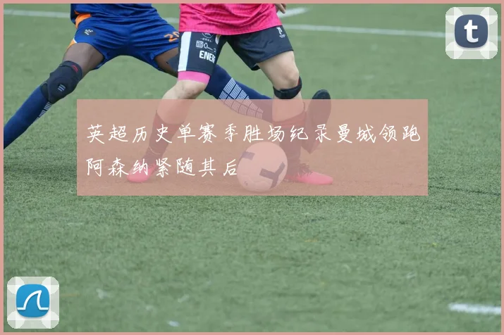英超历史单赛季胜场纪录曼城领跑阿森纳紧随其后