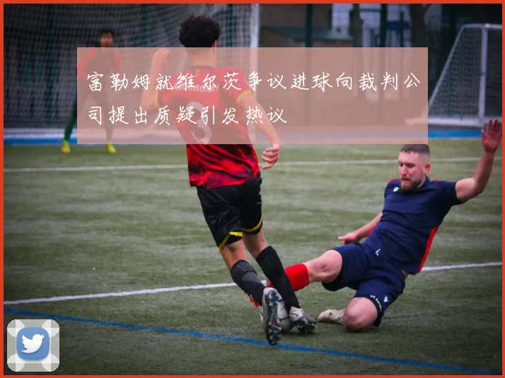 富勒姆就维尔茨争议进球向裁判公司提出质疑引发热议