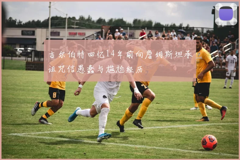 吉尔伯特回忆14年前向詹姆斯坦承诅咒信愚蠢与尴尬经历