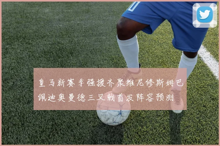 皇马新赛季强援齐聚维尼修斯姆巴佩迪奥曼德三叉戟首发阵容预测
