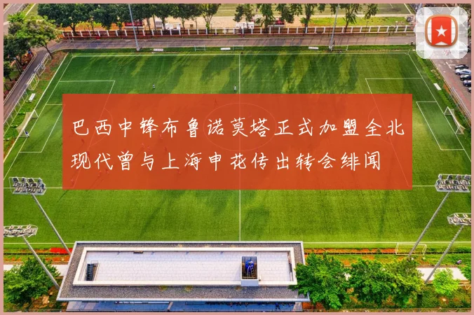 巴西中锋布鲁诺莫塔正式加盟全北现代曾与上海申花传出转会绯闻