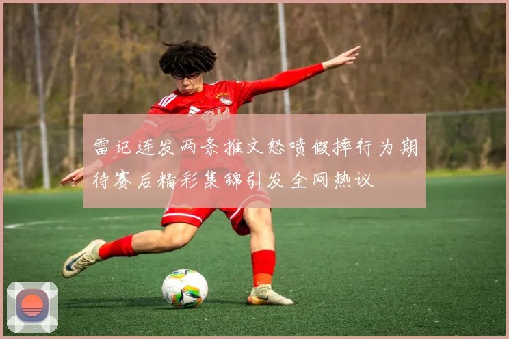 雷记连发两条推文怒喷假摔行为期待赛后精彩集锦引发全网热议
