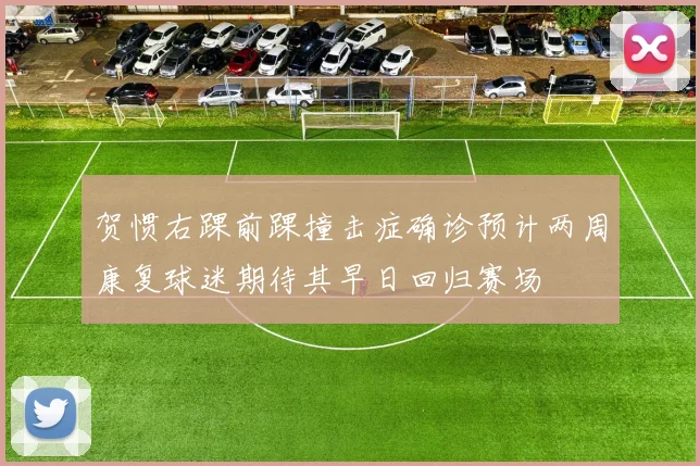 贺惯右踝前踝撞击症确诊预计两周康复球迷期待其早日回归赛场