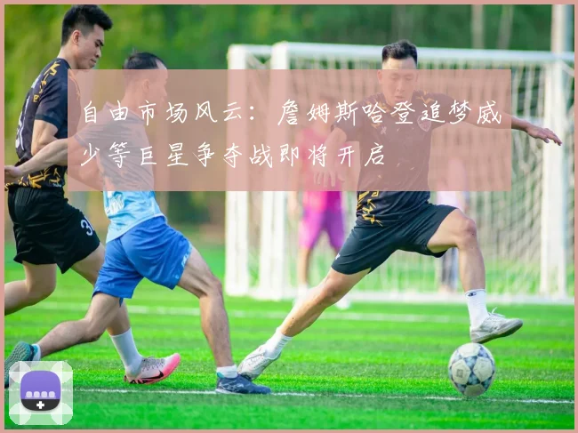 自由市场风云：詹姆斯哈登追梦威少等巨星争夺战即将开启