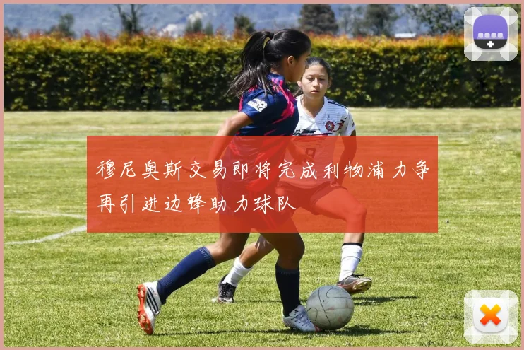 穆尼奥斯交易即将完成利物浦力争再引进边锋助力球队