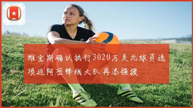 维金斯确认执行3020万美元球员选项迈阿密锋线大队再添强援