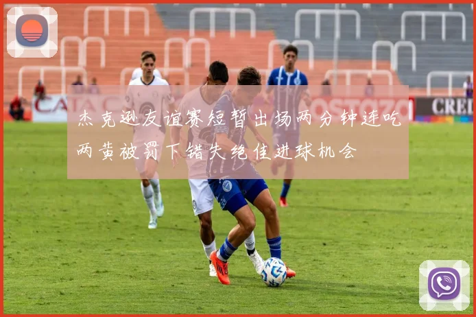 杰克逊友谊赛短暂出场两分钟连吃两黄被罚下错失绝佳进球机会